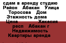 сдам в аренду студию › Район ­ Абакан › Улица ­ Торосова › Дом ­ 7 › Этажность дома ­ 9 › Цена ­ 11 000 - Хакасия респ., Абакан г. Недвижимость » Квартиры аренда   